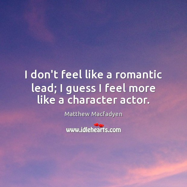 I don’t feel like a romantic lead; I guess I feel more like a character actor. Matthew Macfadyen Picture Quote