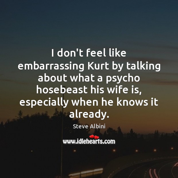 I don’t feel like embarrassing Kurt by talking about what a psycho Steve Albini Picture Quote