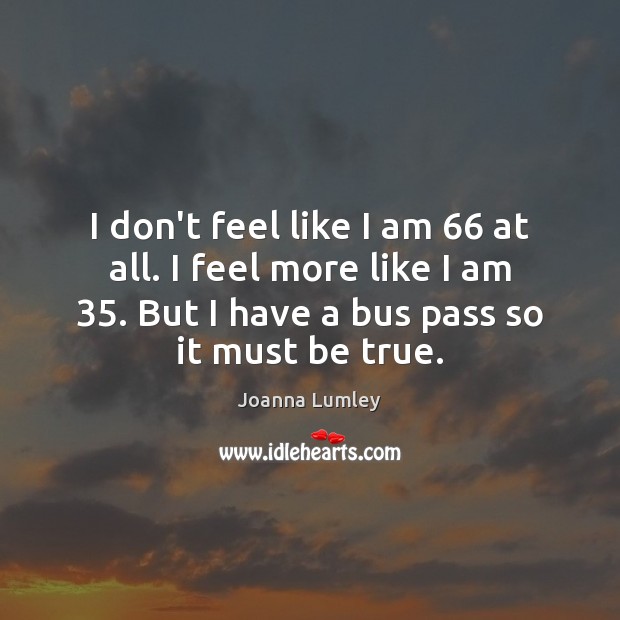 I don’t feel like I am 66 at all. I feel more like Joanna Lumley Picture Quote