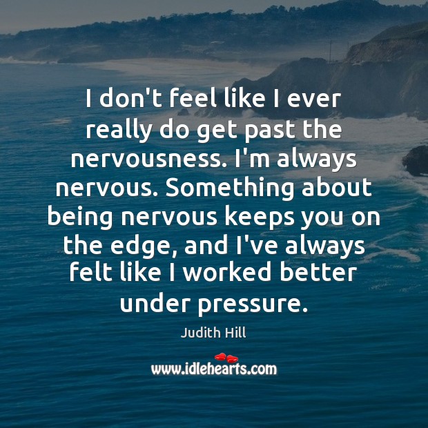 I don’t feel like I ever really do get past the nervousness. Image
