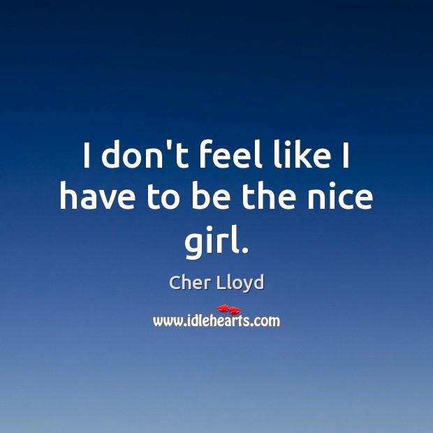 I don’t feel like I have to be the nice girl. Cher Lloyd Picture Quote