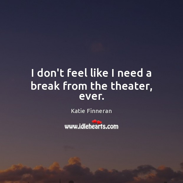I don’t feel like I need a break from the theater, ever. Katie Finneran Picture Quote