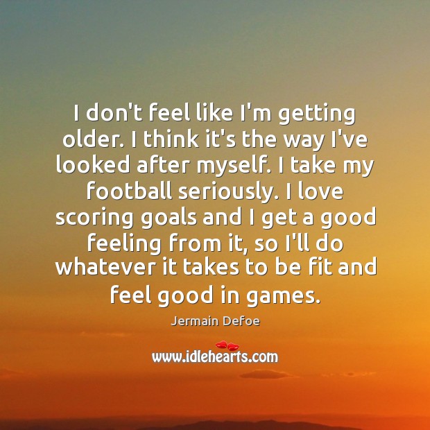 I don’t feel like I’m getting older. I think it’s the way Jermain Defoe Picture Quote