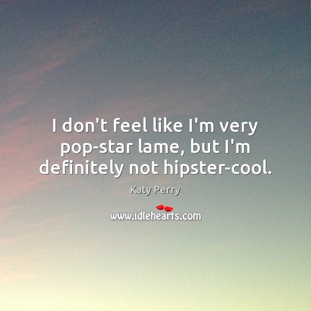I don’t feel like I’m very pop-star lame, but I’m definitely not hipster-cool. Katy Perry Picture Quote