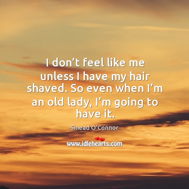 I don’t feel like me unless I have my hair shaved. So even when I’m an old lady, I’m going to have it. Image