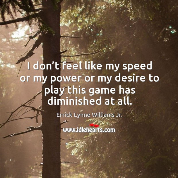 I don’t feel like my speed or my power or my desire to play this game has diminished at all. Errick Lynne Williams Jr. Picture Quote