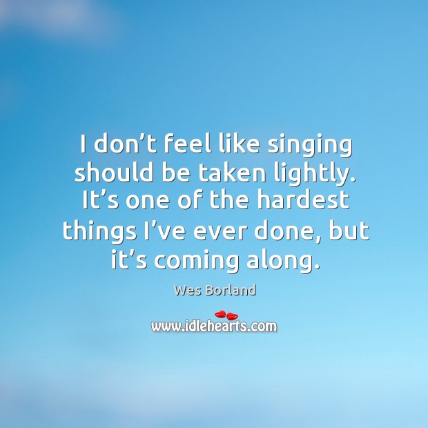I don’t feel like singing should be taken lightly. It’s one of the hardest things I’ve ever done, but it’s coming along. Wes Borland Picture Quote