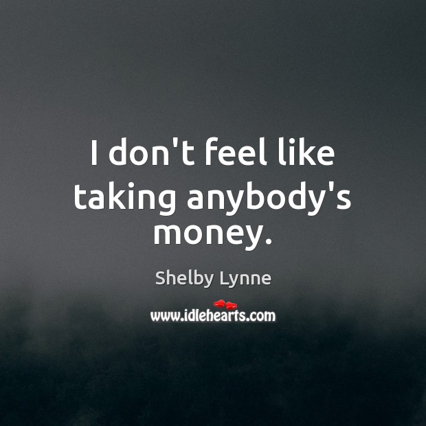 I don’t feel like taking anybody’s money. Shelby Lynne Picture Quote