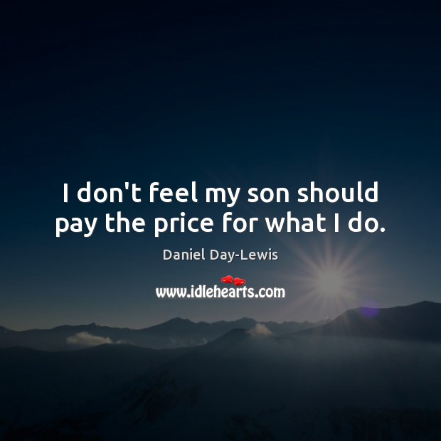 I don’t feel my son should pay the price for what I do. Daniel Day-Lewis Picture Quote