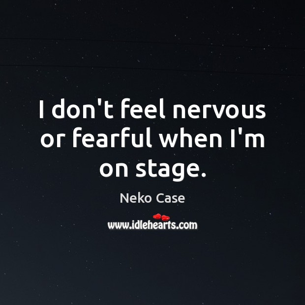 I don’t feel nervous or fearful when I’m on stage. Neko Case Picture Quote