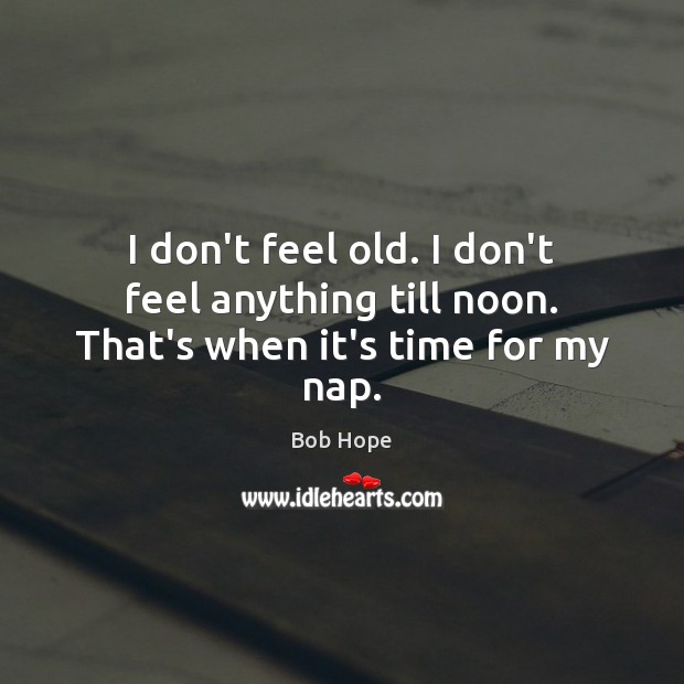 I don’t feel old. I don’t feel anything till noon. That’s when it’s time for my nap. Image