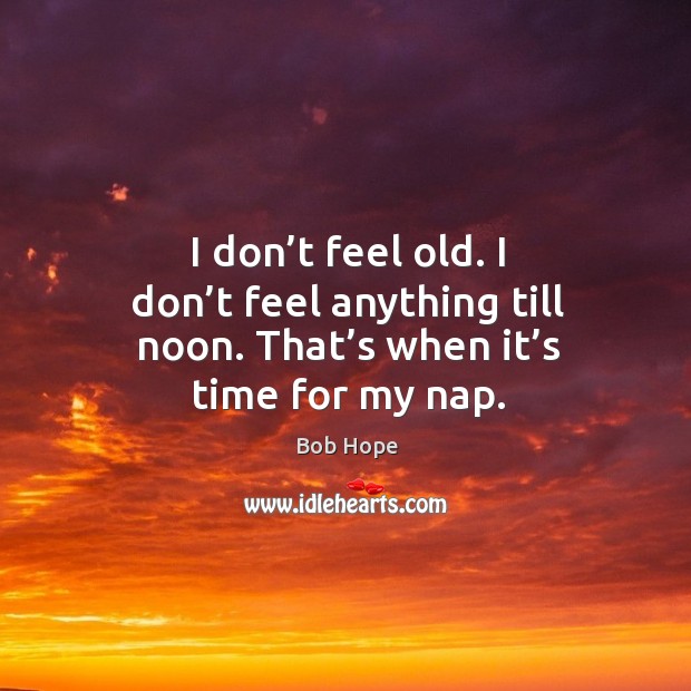 I don’t feel old. I don’t feel anything till noon. That’s when it’s time for my nap. Bob Hope Picture Quote