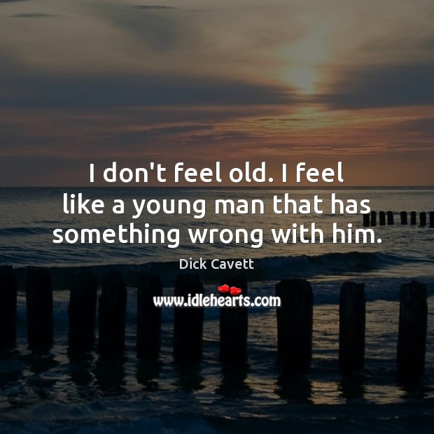 I don’t feel old. I feel like a young man that has something wrong with him. Dick Cavett Picture Quote