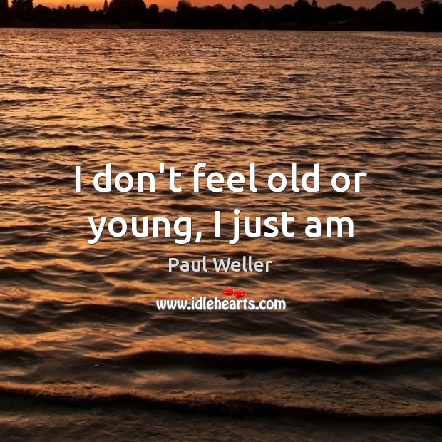 I don’t feel old or young, I just am Paul Weller Picture Quote