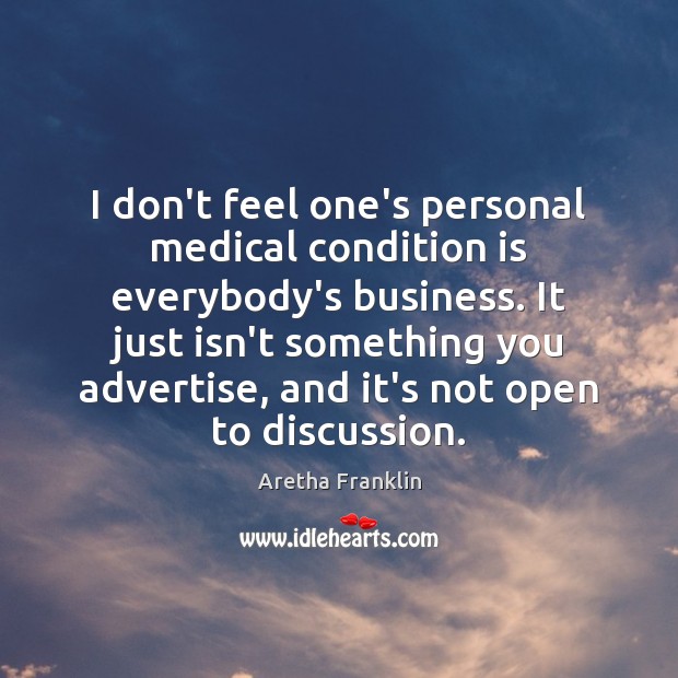 I don’t feel one’s personal medical condition is everybody’s business. It just Aretha Franklin Picture Quote