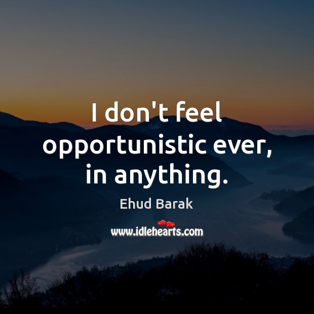 I don’t feel opportunistic ever, in anything. Image
