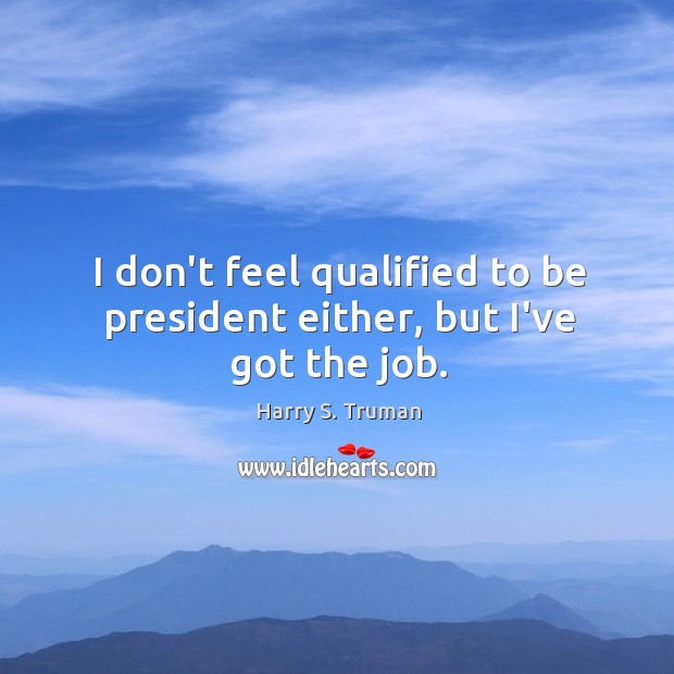 I don’t feel qualified to be president either, but I’ve got the job. Image