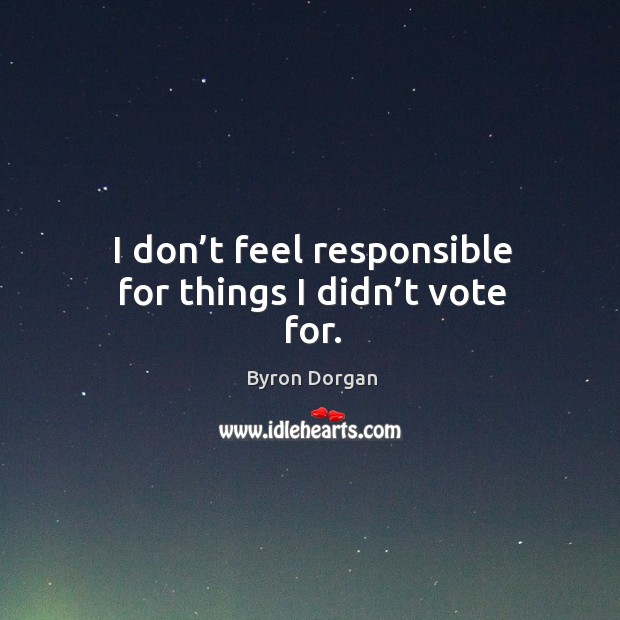I don’t feel responsible for things I didn’t vote for. Byron Dorgan Picture Quote