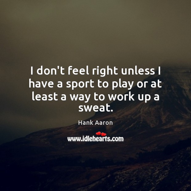 I don’t feel right unless I have a sport to play or at least a way to work up a sweat. Hank Aaron Picture Quote