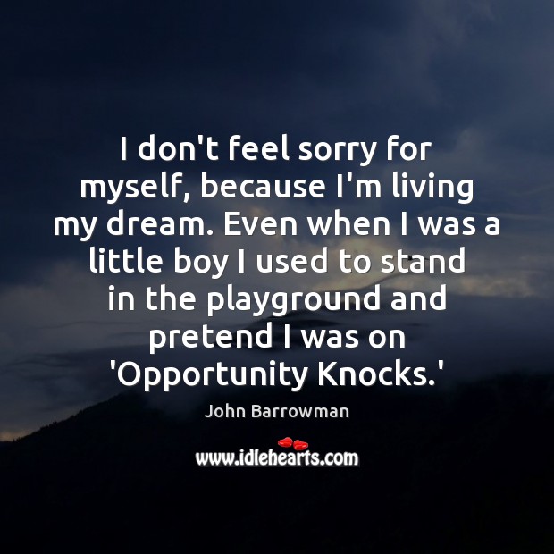 I don’t feel sorry for myself, because I’m living my dream. Even John Barrowman Picture Quote