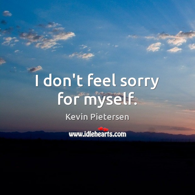 I don’t feel sorry for myself. Kevin Pietersen Picture Quote