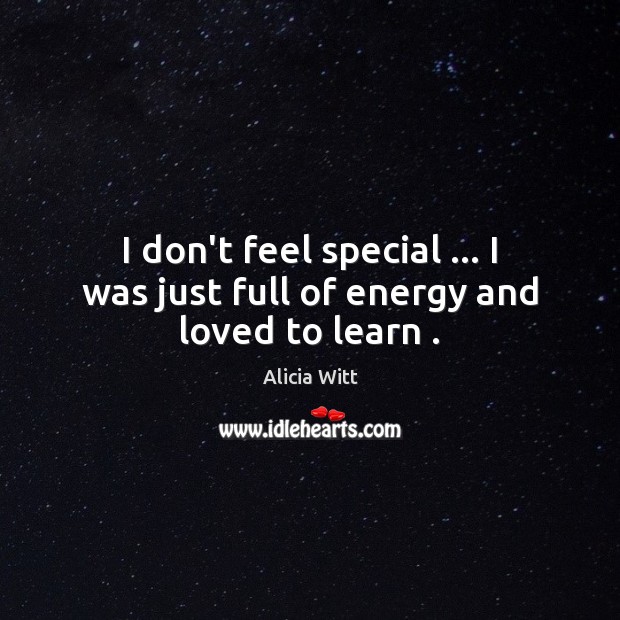 I don’t feel special … I was just full of energy and loved to learn . Alicia Witt Picture Quote