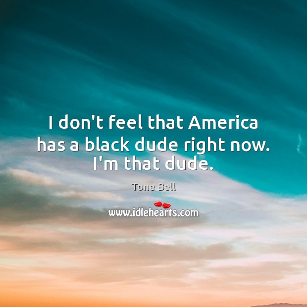 I don’t feel that America has a black dude right now. I’m that dude. Tone Bell Picture Quote