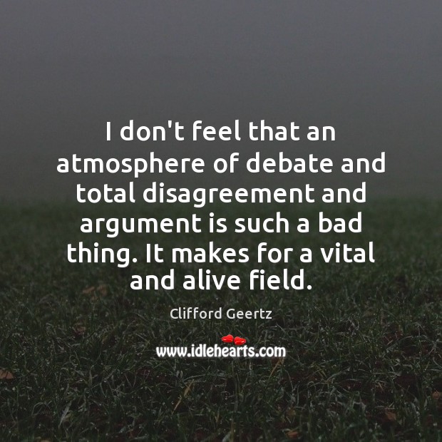 I don’t feel that an atmosphere of debate and total disagreement and Clifford Geertz Picture Quote