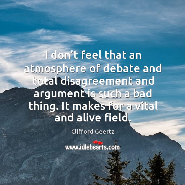 I don’t feel that an atmosphere of debate and total disagreement and argument is such a bad thing. Image