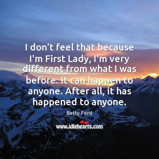 I don’t feel that because I’m First Lady, I’m very different from Betty Ford Picture Quote