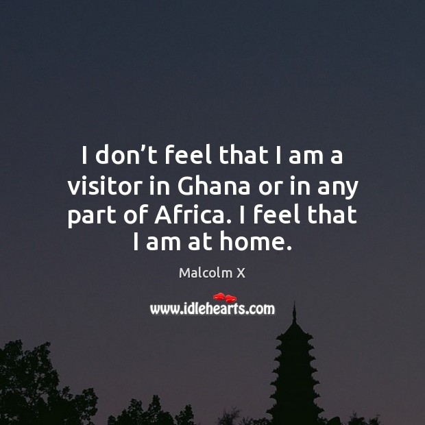 I don’t feel that I am a visitor in Ghana or Malcolm X Picture Quote
