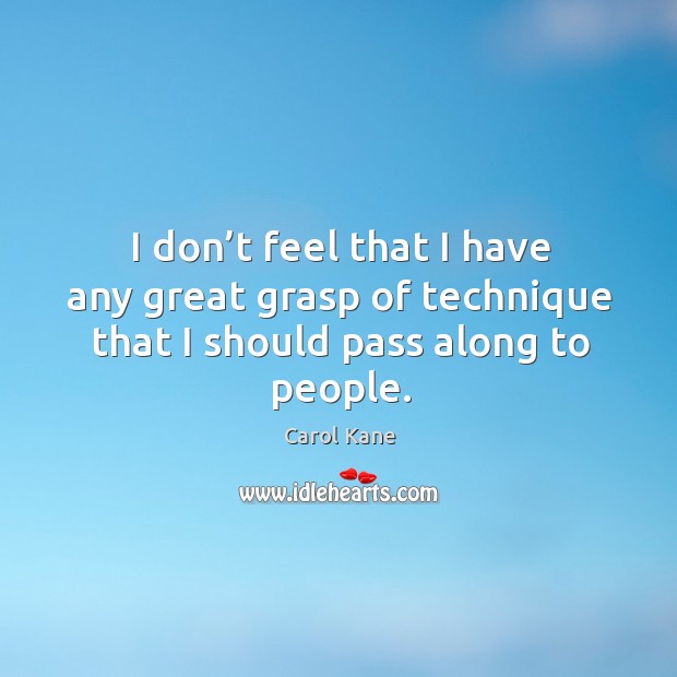 I don’t feel that I have any great grasp of technique that I should pass along to people. Carol Kane Picture Quote
