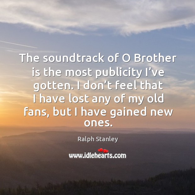 I don’t feel that I have lost any of my old fans, but I have gained new ones. Ralph Stanley Picture Quote