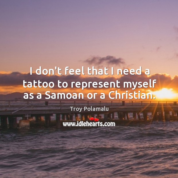 I don’t feel that I need a tattoo to represent myself as a Samoan or a Christian. Troy Polamalu Picture Quote