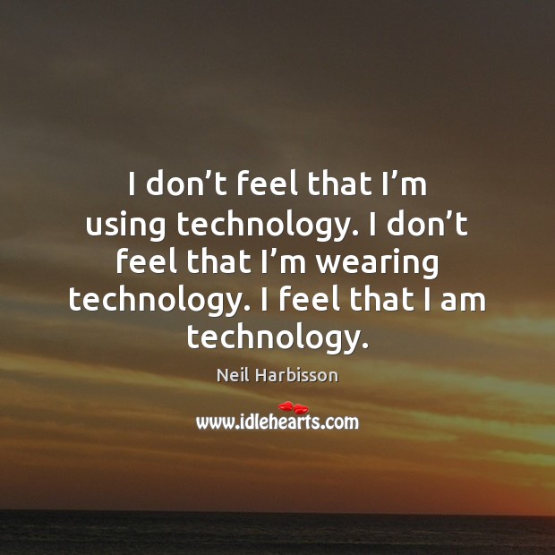 I don’t feel that I’m using technology. I don’t Neil Harbisson Picture Quote