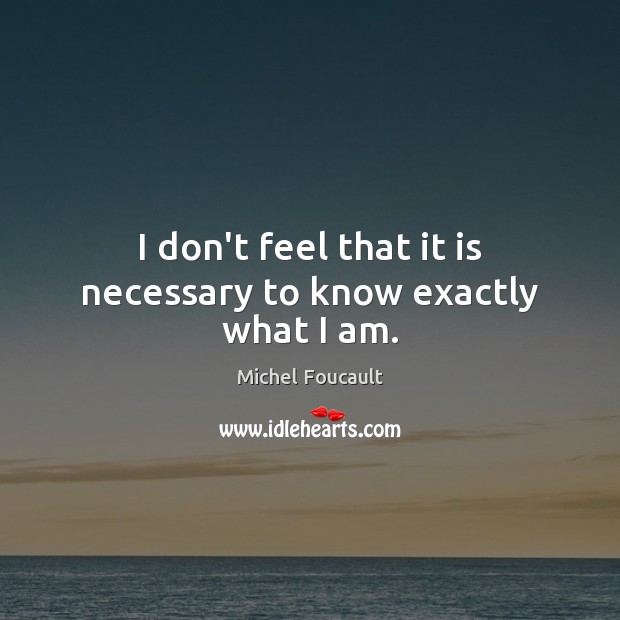 I don’t feel that it is necessary to know exactly what I am. Michel Foucault Picture Quote