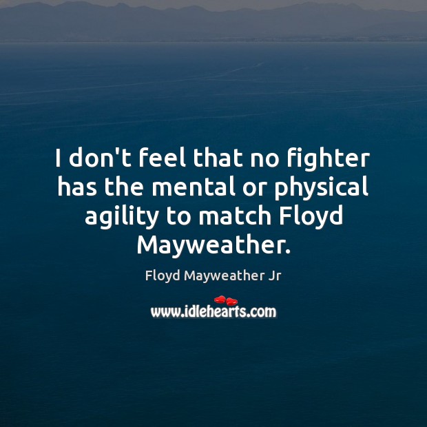 I don’t feel that no fighter has the mental or physical agility to match Floyd Mayweather. Floyd Mayweather Jr Picture Quote