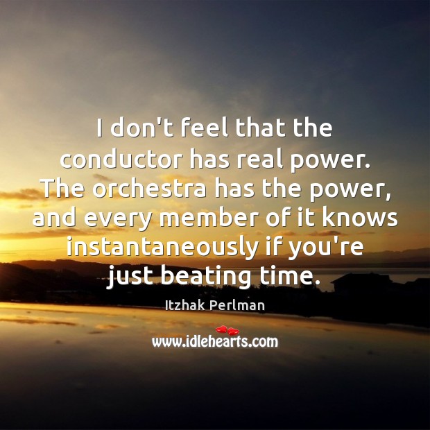 I don’t feel that the conductor has real power. The orchestra has Itzhak Perlman Picture Quote