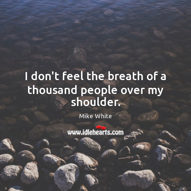 I don’t feel the breath of a thousand people over my shoulder. Mike White Picture Quote