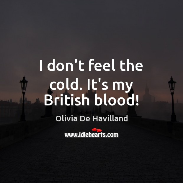 I don’t feel the cold. It’s my British blood! Olivia De Havilland Picture Quote