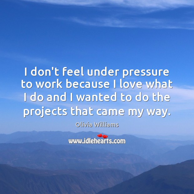 I don’t feel under pressure to work because I love what I Olivia Williams Picture Quote