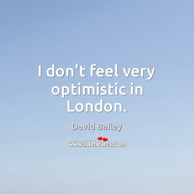 I don’t feel very optimistic in London. David Bailey Picture Quote