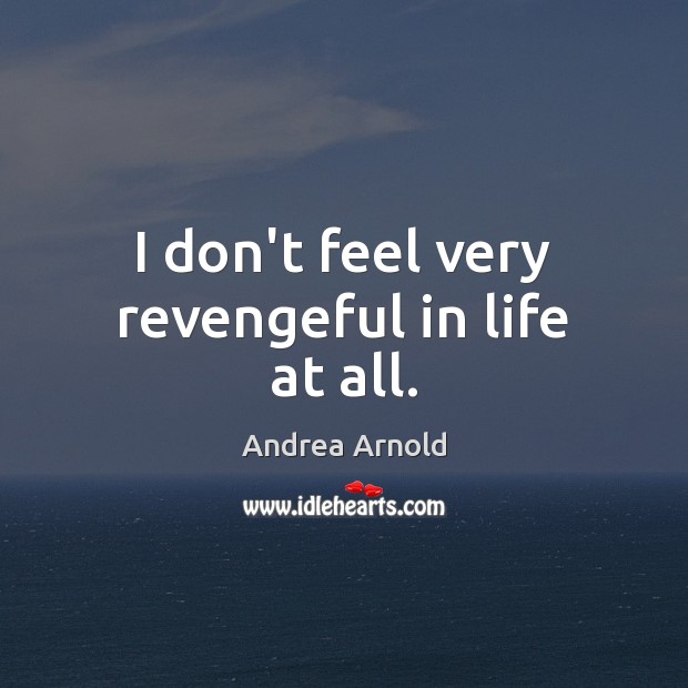 I don’t feel very revengeful in life at all. Andrea Arnold Picture Quote