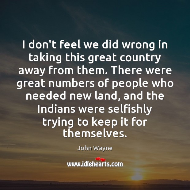 I don’t feel we did wrong in taking this great country away John Wayne Picture Quote