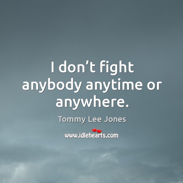 I don’t fight anybody anytime or anywhere. Tommy Lee Jones Picture Quote
