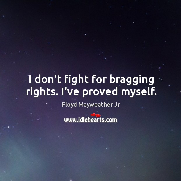 I don’t fight for bragging rights. I’ve proved myself. Floyd Mayweather Jr Picture Quote
