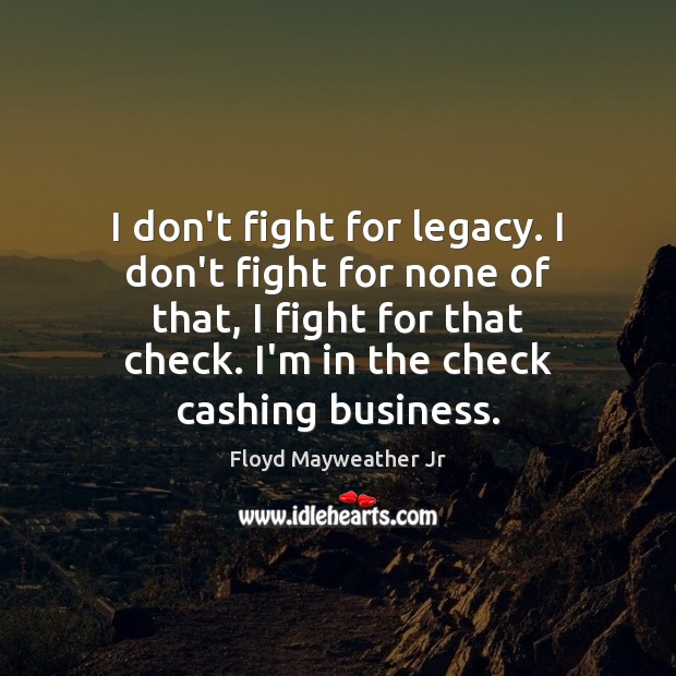I don’t fight for legacy. I don’t fight for none of that, Floyd Mayweather Jr Picture Quote