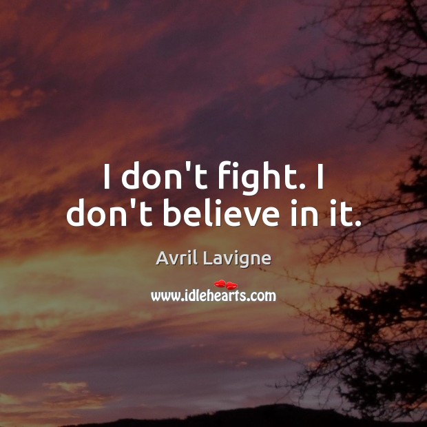 I don’t fight. I don’t believe in it. Avril Lavigne Picture Quote