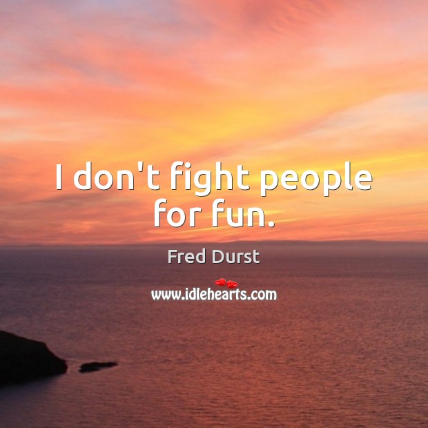 I don’t fight people for fun. Image