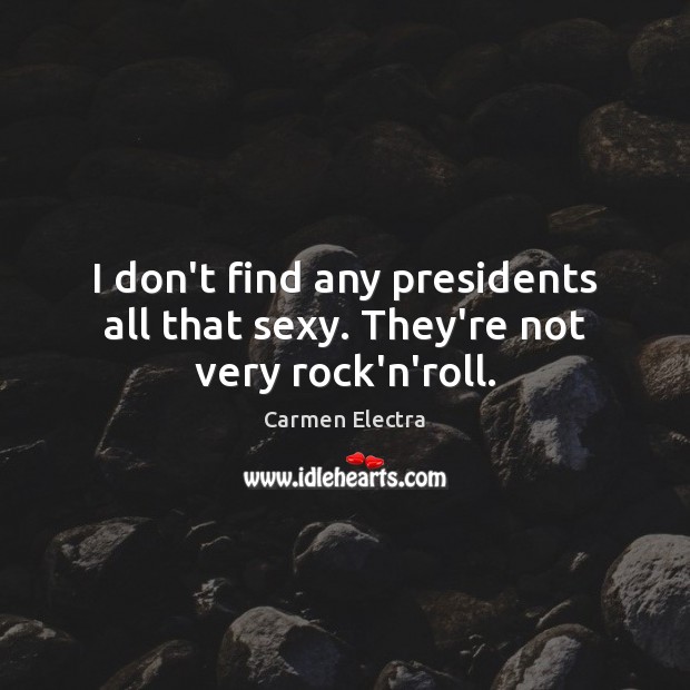 I don’t find any presidents all that sexy. They’re not very rock’n’roll. Carmen Electra Picture Quote